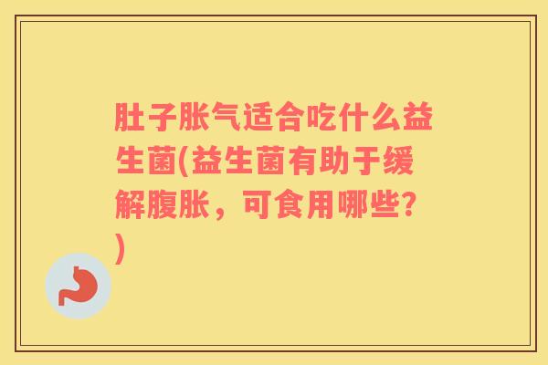 肚子胀气适合吃什么益生菌(益生菌有助于缓解腹胀，可食用哪些？)