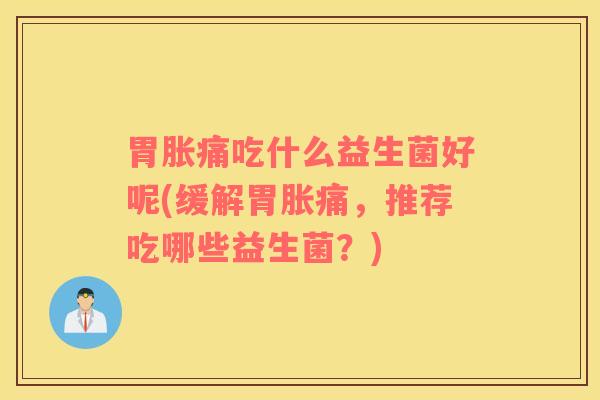 胃胀痛吃什么益生菌好呢(缓解胃胀痛,推荐吃哪些益生菌?) 胃胀痛吃什么益生菌好呢(缓解胃胀痛,推荐吃哪些益生菌?)