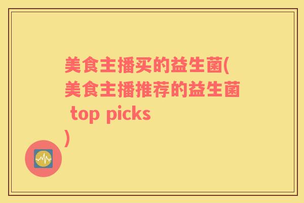 美食主播买的益生菌(美食主播推荐的益生菌 top picks)