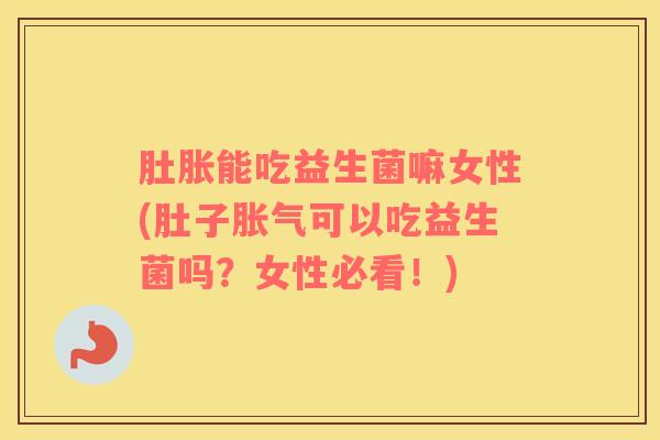 肚胀能吃益生菌嘛女性(肚子可以吃益生菌吗？女性必看！)