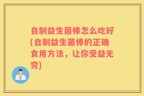 自制益生菌棒怎么吃好(自制益生菌棒的正确食用方法，让你受益无穷)