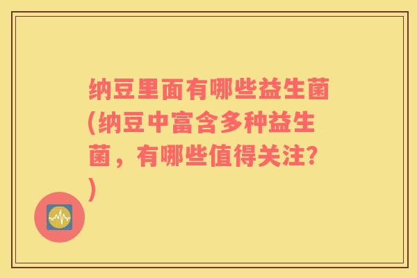 纳豆里面有哪些益生菌(纳豆中富含多种益生菌，有哪些值得关注？)
