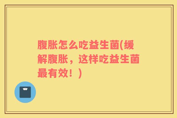腹胀怎么吃益生菌(缓解腹胀，这样吃益生菌最有效！)