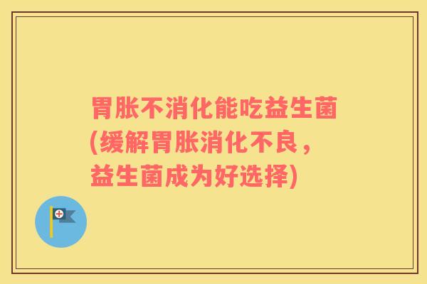 胃胀不消化能吃益生菌(缓解胃胀消化不良，益生菌成为好选择)