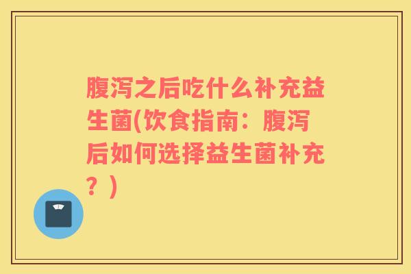 腹泻之后吃什么补充益生菌(饮食指南：腹泻后如何选择益生菌补充？)