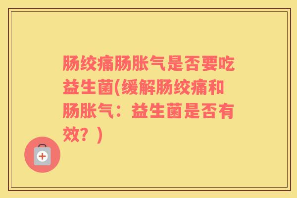 肠绞痛肠胀气是否要吃益生菌(缓解肠绞痛和肠胀气：益生菌是否有效？)