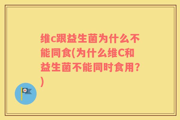 维c跟益生菌为什么不能同食(为什么维C和益生菌不能同时食用？)
