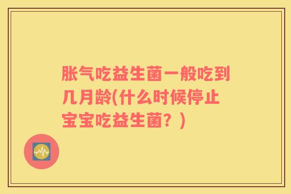 胀气吃益生菌一般吃到几月龄(什么时候停止宝宝吃益生菌？)