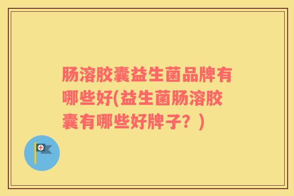 肠溶胶囊益生菌品牌有哪些好(益生菌肠溶胶囊有哪些好牌子？)