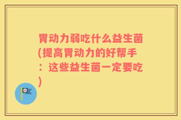 胃动力弱吃什么益生菌(提高胃动力的好帮手：这些益生菌一定要吃)