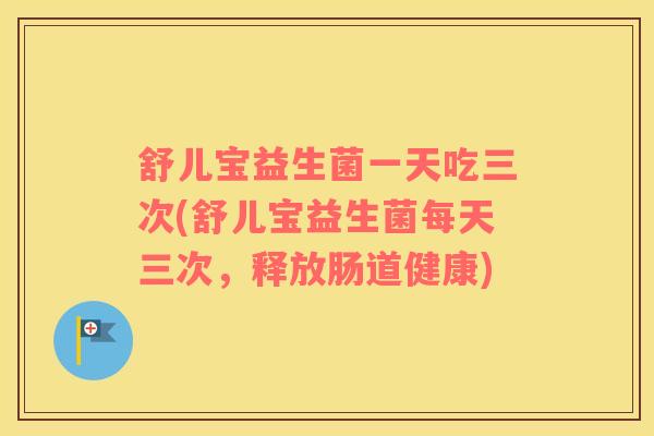 舒儿宝益生菌一天吃三次(舒儿宝益生菌每天三次，释放肠道健康)