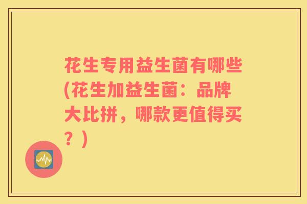 花生专用益生菌有哪些(花生加益生菌：品牌大比拼，哪款更值得买？)
