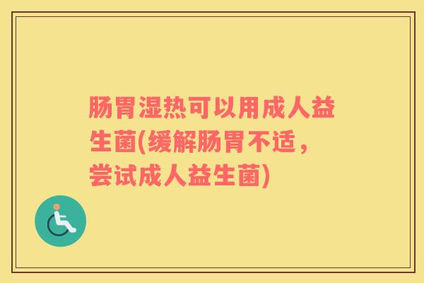 肠胃湿热可以用成人益生菌(缓解肠胃不适，尝试成人益生菌)