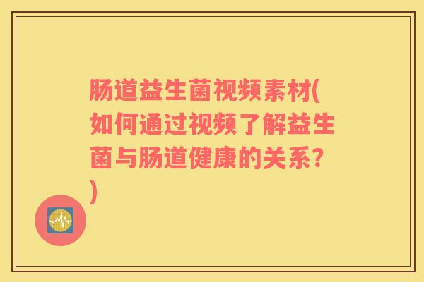 肠道益生菌视频素材(如何通过视频了解益生菌与肠道健康的关系？)