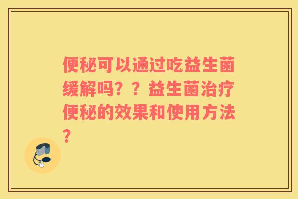 可以通过吃益生菌缓解吗??益生菌的效果和使用方法? 可以通过吃益生菌缓解吗??益生菌的效果和使用方法?