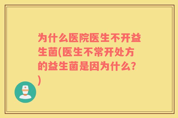 为什么医院医生不开益生菌(医生不常开处方的益生菌是因为什么？)