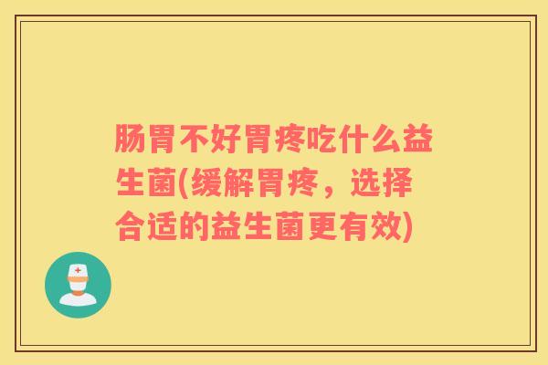肠胃不好胃疼吃什么益生菌(缓解胃疼，选择合适的益生菌更有效)