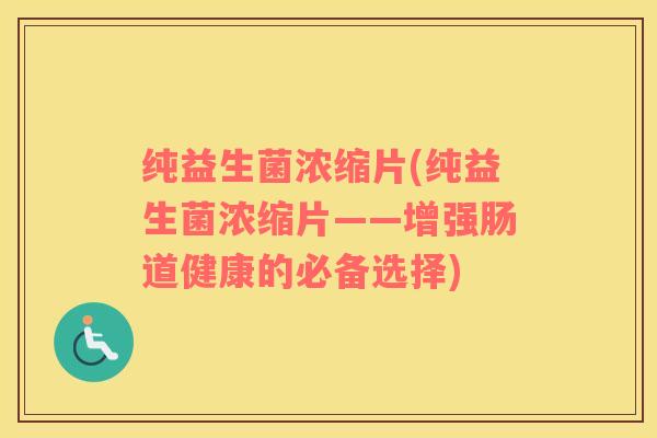 纯益生菌浓缩片(纯益生菌浓缩片——增强肠道健康的必备选择)