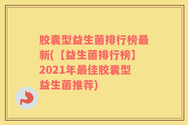 胶囊型益生菌排行榜最新(【益生菌排行榜】2021年最佳胶囊型益生菌推荐)