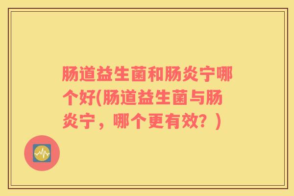肠道益生菌和宁哪个好(肠道益生菌与宁,哪个更有效?) 肠道益生菌和宁哪个好(肠道益生菌与宁,哪个更有效?)