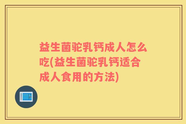 益生菌驼乳钙成人怎么吃(益生菌驼乳钙适合成人食用的方法) 益生菌驼乳钙成人怎么吃(益生菌驼乳钙适合成人食用的方法)
