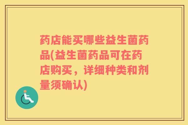 药店能买哪些益生菌药品(益生菌药品可在药店购买，详细种类和剂量须确认)