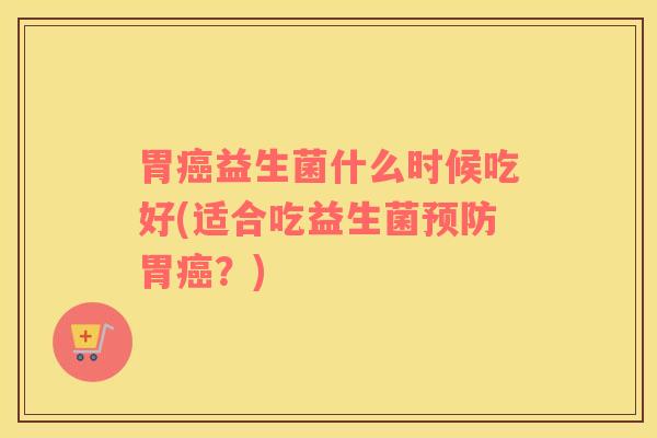 胃癌益生菌什么时候吃好(适合吃益生菌预防胃癌？)