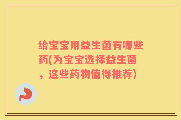 给宝宝用益生菌有哪些药(为宝宝选择益生菌，这些药物值得推荐)