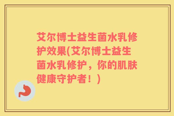 艾尔博士益生菌水乳修护效果(艾尔博士益生菌水乳修护，你的肌肤健康守护者！)
