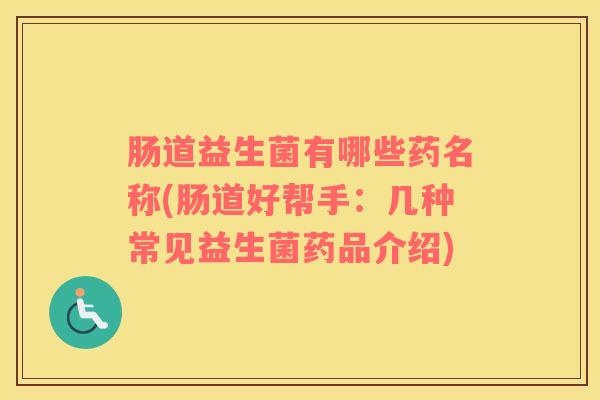 肠道益生菌有哪些药名称(肠道好帮手：几种常见益生菌药品介绍)