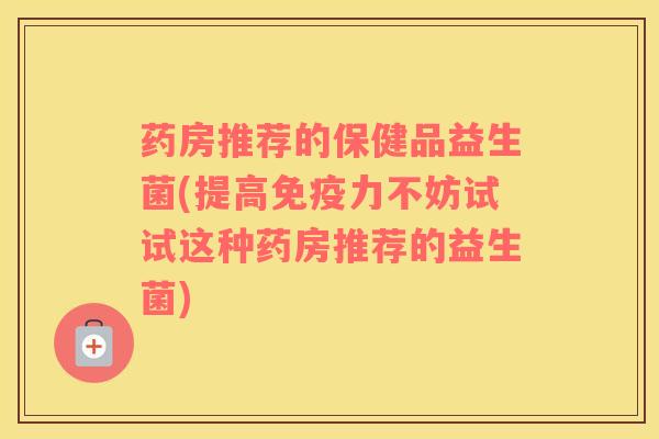 药房推荐的保健品益生菌(提高免疫力不妨试试这种药房推荐的益生菌)