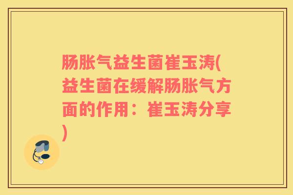 肠胀气益生菌崔玉涛(益生菌在缓解肠胀气方面的作用：崔玉涛分享)