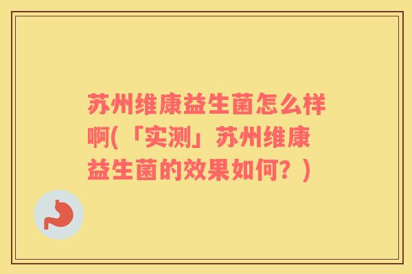 苏州维康益生菌怎么样啊(「实测」苏州维康益生菌的效果如何？)