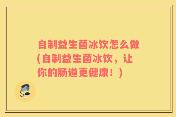 自制益生菌冰饮怎么做(自制益生菌冰饮,让你的肠道更健康!) 自制益生菌冰饮怎么做(自制益生菌冰饮,让你的肠道更健康!)