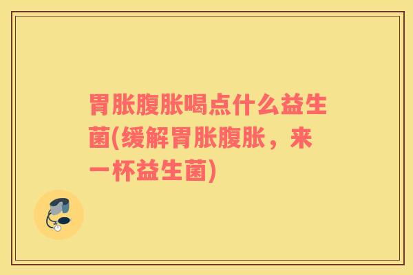 胃胀腹胀喝点什么益生菌(缓解胃胀腹胀，来一杯益生菌)