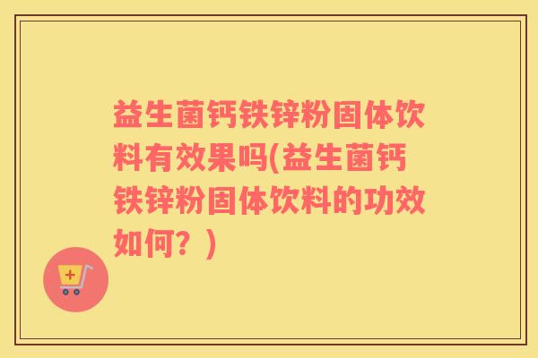 益生菌钙铁锌粉固体饮料有效果吗(益生菌钙铁锌粉固体饮料的功效如何？)