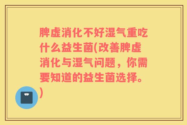 脾虚消化不好湿气重吃什么益生菌(改善脾虚消化与湿气问题，你需要知道的益生菌选择。)