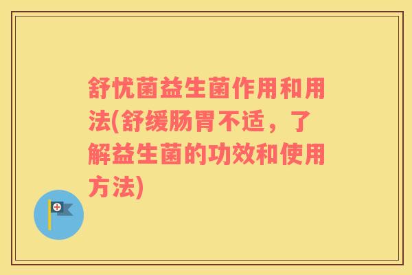 舒忧菌益生菌作用和用法(舒缓肠胃不适，了解益生菌的功效和使用方法)