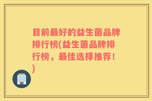 目前最好的益生菌品牌排行榜(益生菌品牌排行榜，最佳选择推荐！)