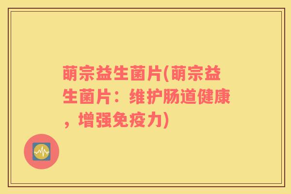 萌宗益生菌片(萌宗益生菌片：维护肠道健康，增强免疫力)