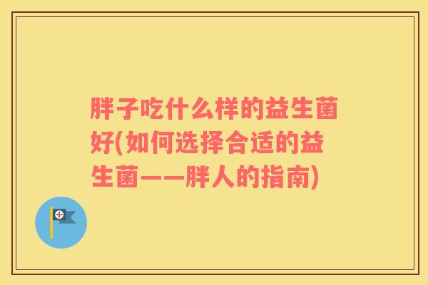 胖子吃什么样的益生菌好(如何选择合适的益生菌——胖人的指南)