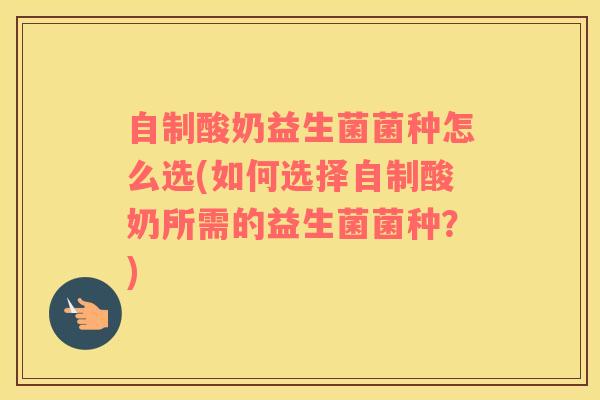 自制酸奶益生菌菌种怎么选(如何选择自制酸奶所需的益生菌菌种？)
