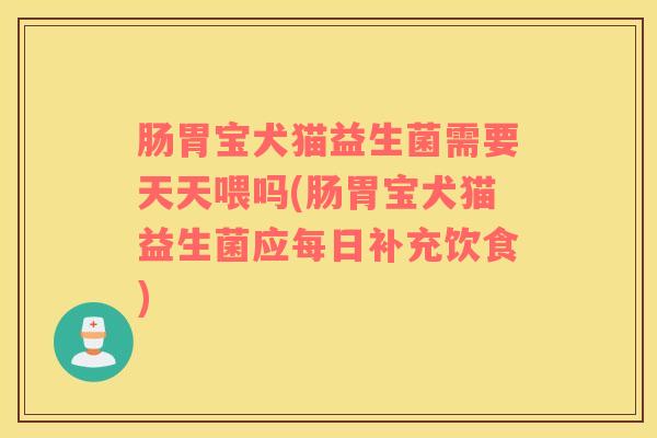 肠胃宝犬猫益生菌需要天天喂吗(肠胃宝犬猫益生菌应每日补充饮食)