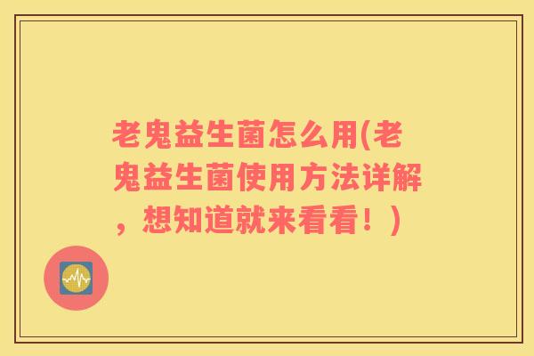 老鬼益生菌怎么用(老鬼益生菌使用方法详解，想知道就来看看！)