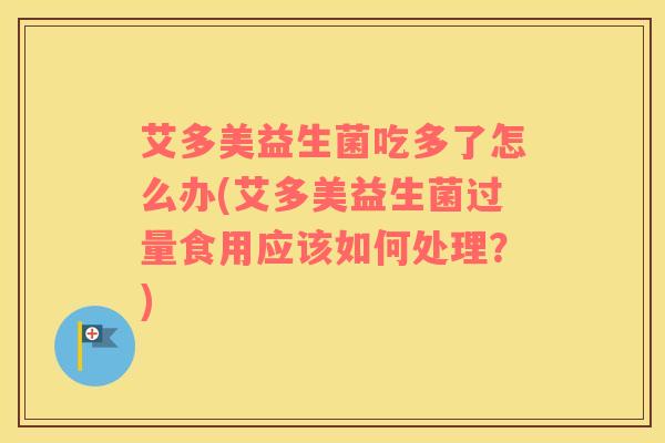 艾多美益生菌吃多了怎么办(艾多美益生菌过量食用应该如何处理？)