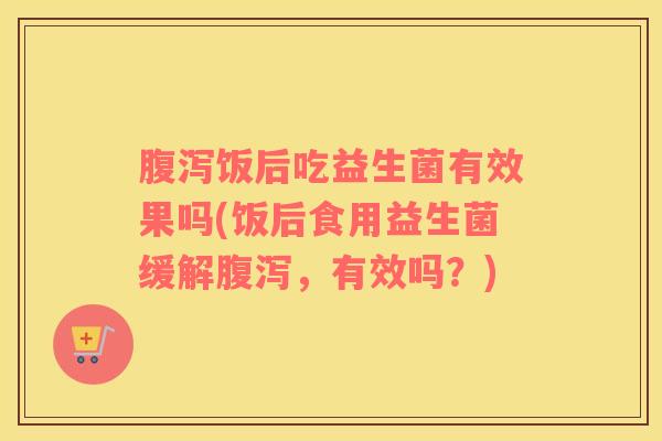 腹泻饭后吃益生菌有效果吗(饭后食用益生菌缓解腹泻，有效吗？)