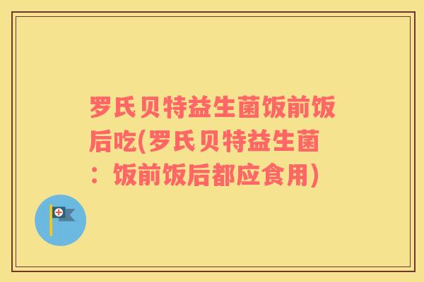 罗氏贝特益生菌饭前饭后吃(罗氏贝特益生菌：饭前饭后都应食用)