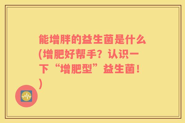 能增胖的益生菌是什么(增肥好帮手？认识一下“增肥型”益生菌！)