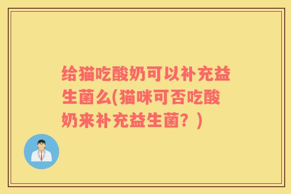 给猫吃酸奶可以补充益生菌么(猫咪可否吃酸奶来补充益生菌?) 给猫吃酸奶可以补充益生菌么(猫咪可否吃酸奶来补充益生菌?)