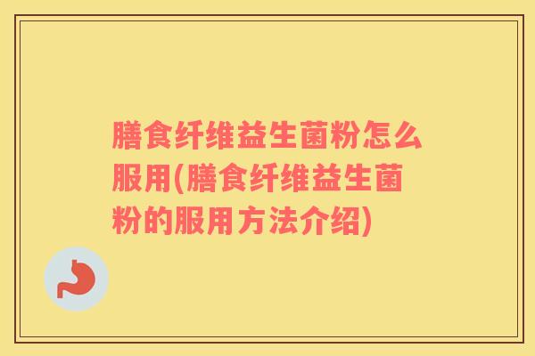 膳食纤维益生菌粉怎么服用(膳食纤维益生菌粉的服用方法介绍)